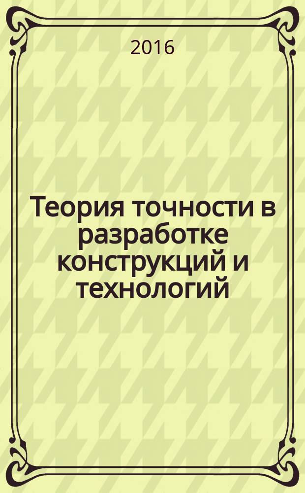 Теория точности в разработке конструкций и технологий : учебное пособие : для студентов всех форм обучения направления подготовки бакалавров 11.03.03 Конструирование и технология электронных средств