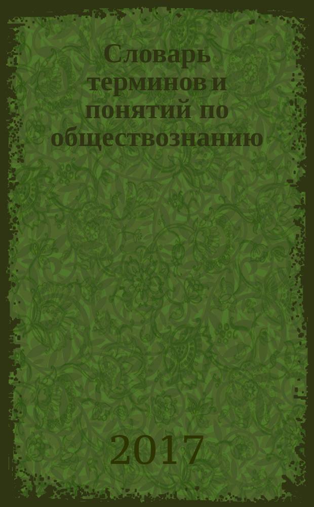 Словарь терминов и понятий по обществознанию : А-Я : свыше 750 статей по основным отраслям гуманитарных знаний