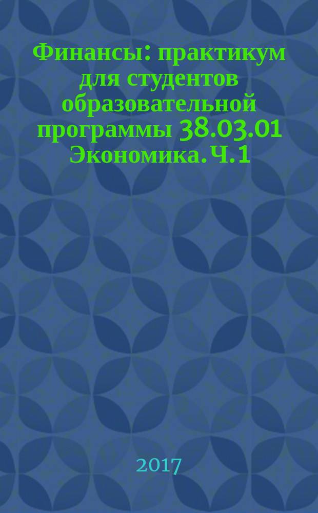 Финансы : практикум для студентов образовательной программы 38.03.01 Экономика. Ч. 1