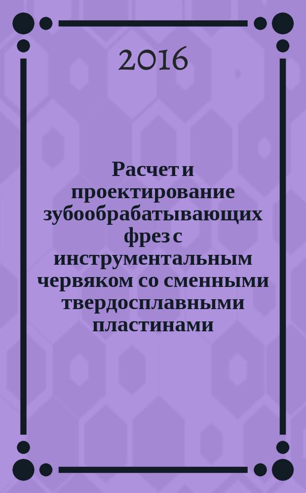 Расчет и проектирование зубообрабатывающих фрез с инструментальным червяком со сменными твердосплавными пластинами : учебное пособие