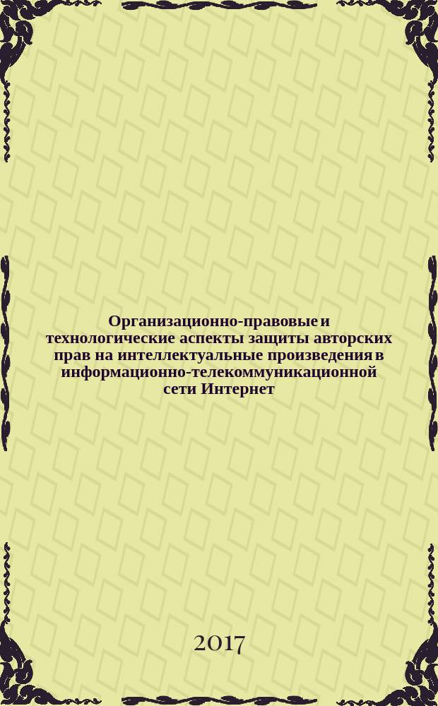 Организационно-правовые и технологические аспекты защиты авторских прав на интеллектуальные произведения в информационно-телекоммуникационной сети Интернет : учебное пособие