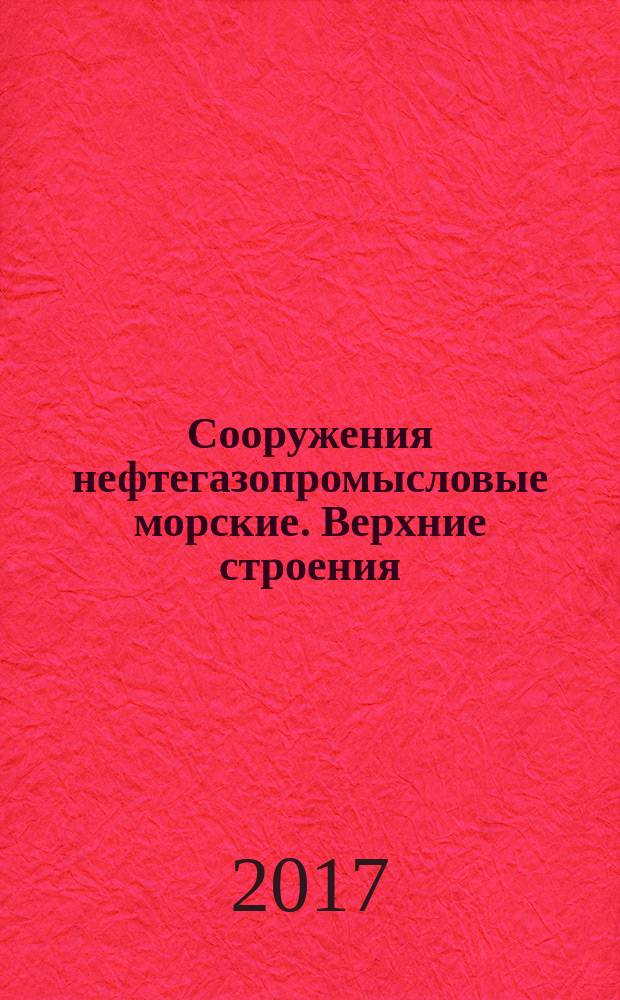 Сооружения нефтегазопромысловые морские. Верхние строения : Offshore oil and gas field structures. Topsides structure : национальный стандарт Российской Федерации : издание официальное : утвержден и введен в действие Приказом Федерального агентства по техническому регулированию и метрологии от 27 июля 2017 г. № 747-ст : введен впервые : дата введения 2018-06-01
