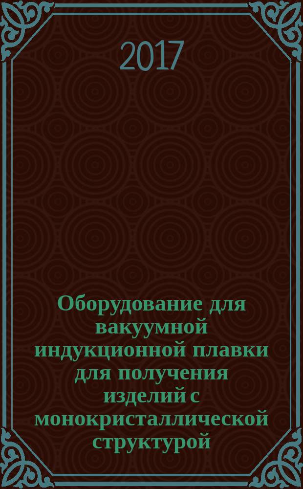 Оборудование для вакуумной индукционной плавки для получения изделий с монокристаллической структурой. Технические требования : Vacuum induction melting for obtaining products with single-crystal structure. Technical requirements : межгосударственный стандарт : издание официальное : введен приказом Федерального агентства по техническому регулированию и метрологии от 20 июля 2017 г. № 728-ст в качестве национального стандарта Российской Федерации : введен впервые : дата введения 2017-01-01