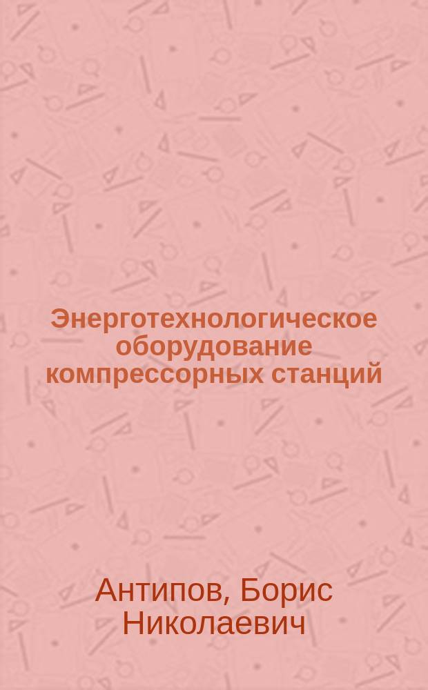 Энерготехнологическое оборудование компрессорных станций = Power technological equipment of compressor stations : учебное пособие : для студентов вузов, обучающихся по подготовке магистров 131000 "Нефтегазовое дело"