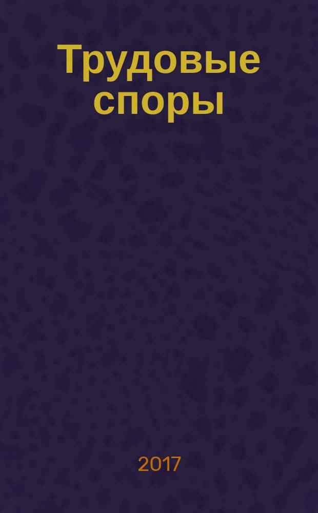 Трудовые споры : Т. С. Ежемес. журн. изд. дома "Арбирт. практика". 2017, № 10 (154)
