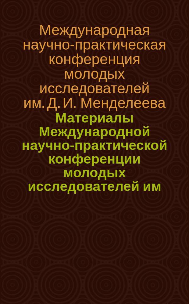 Материалы Международной научно-практической конференции молодых исследователей им. Д. И. Менделеева