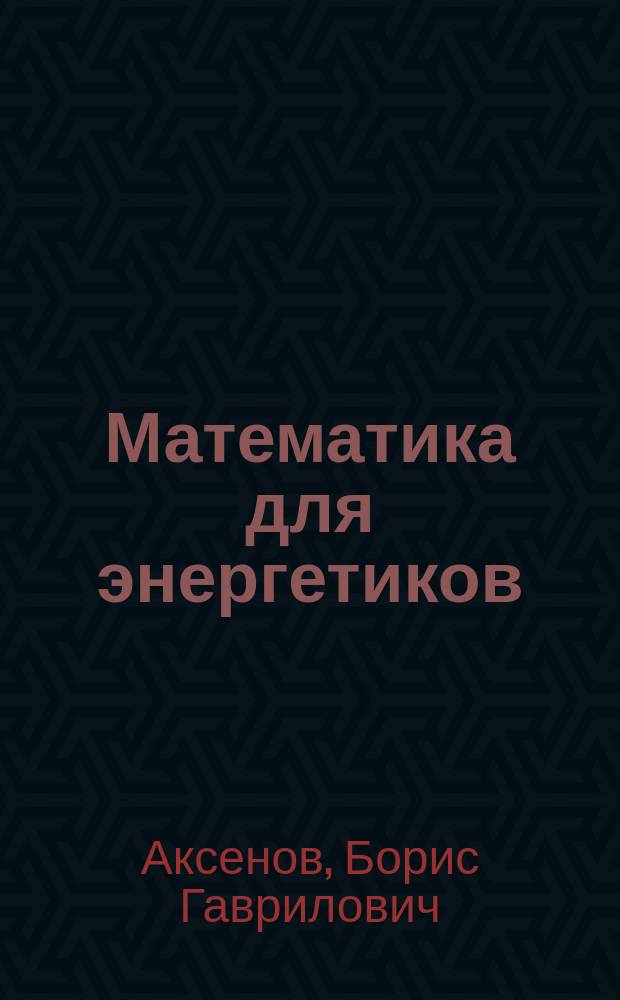 Математика для энергетиков : учебник : для студентов высших учебных заведений, обучающихся по направлению подготовки: 13.03.01-"Теплоэнергетика и теплотехника" (Профиль: "Промышленная теплоэнергетика")