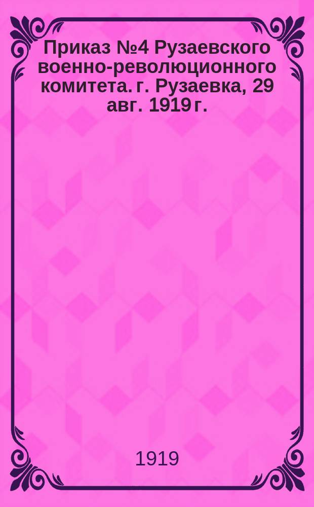 Приказ № 4 Рузаевского военно-революционного комитета. г. Рузаевка, 29 авг. 1919 г.: [О снятии осадного положения в уезде : листовка