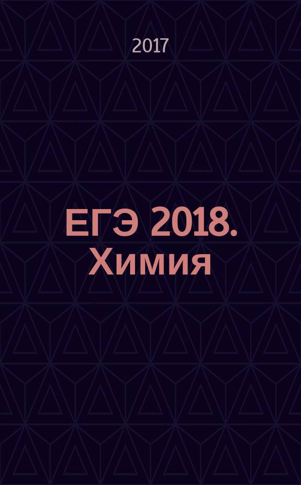 ЕГЭ 2018. Химия : сдаем без проблем! : краткий теоретический материал, задания разных типов, решение задач повышенного уровня сложности : для старшего школьного возраста