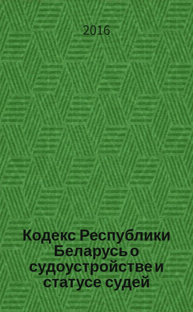 Кодекс Республики Беларусь о судоустройстве и статусе судей : принят Палатой представителей 31 мая 2006 года : одобрен Советом Республики 16 июня 2006 года : 29 июня 2006 г. № 139-3, с изменениями и дополнениями, внесенными законами Республики Беларусь от 30 декабря 2006 года № 198-З ... 4 января 2014 г. № 121-З