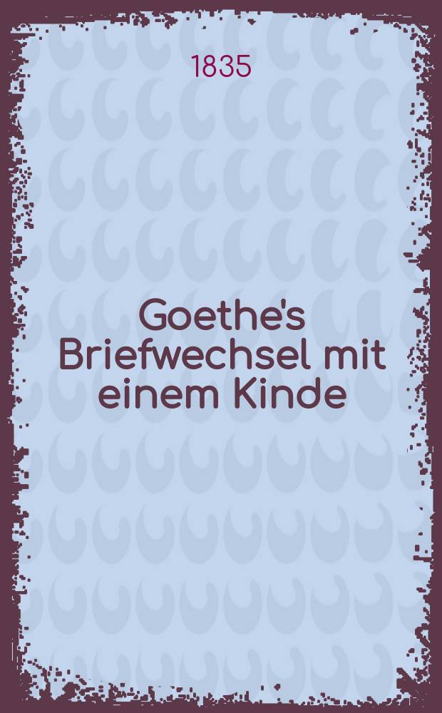 Goethe's Briefwechsel mit einem Kinde : seinem Denkmal. Th. 1