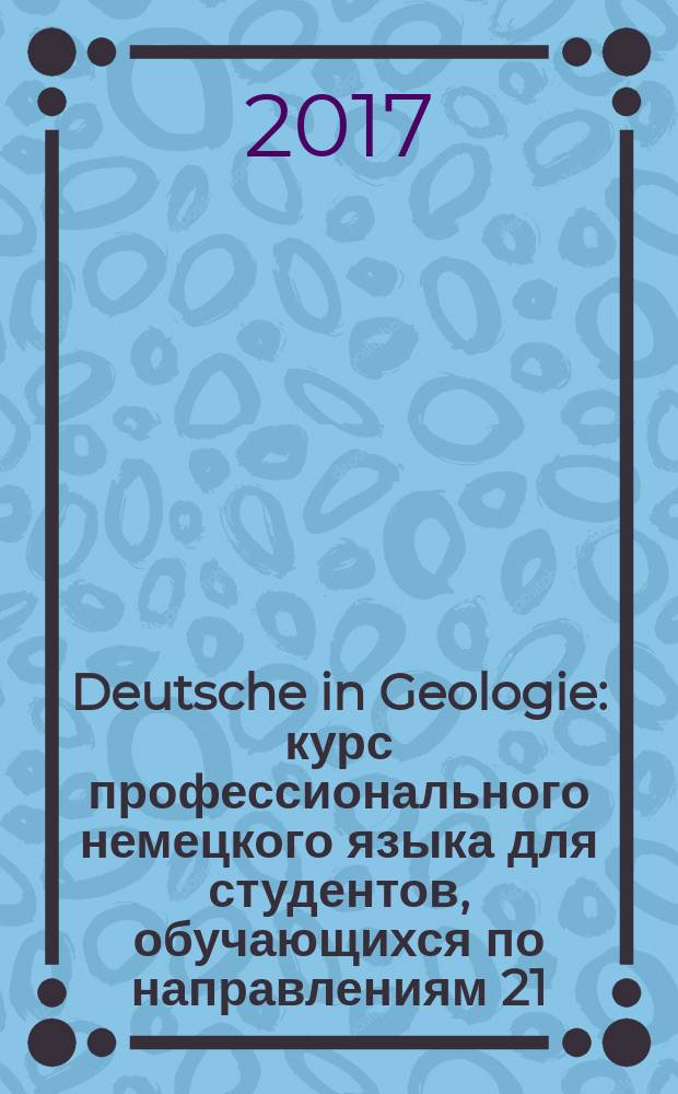 Deutsche in Geologie : курс профессионального немецкого языка для студентов, обучающихся по направлениям 21.05.02 "Прикладная геология", 21.05.01 "Прикладная геодезия", 21.05.03 "Технология геологической разведки"