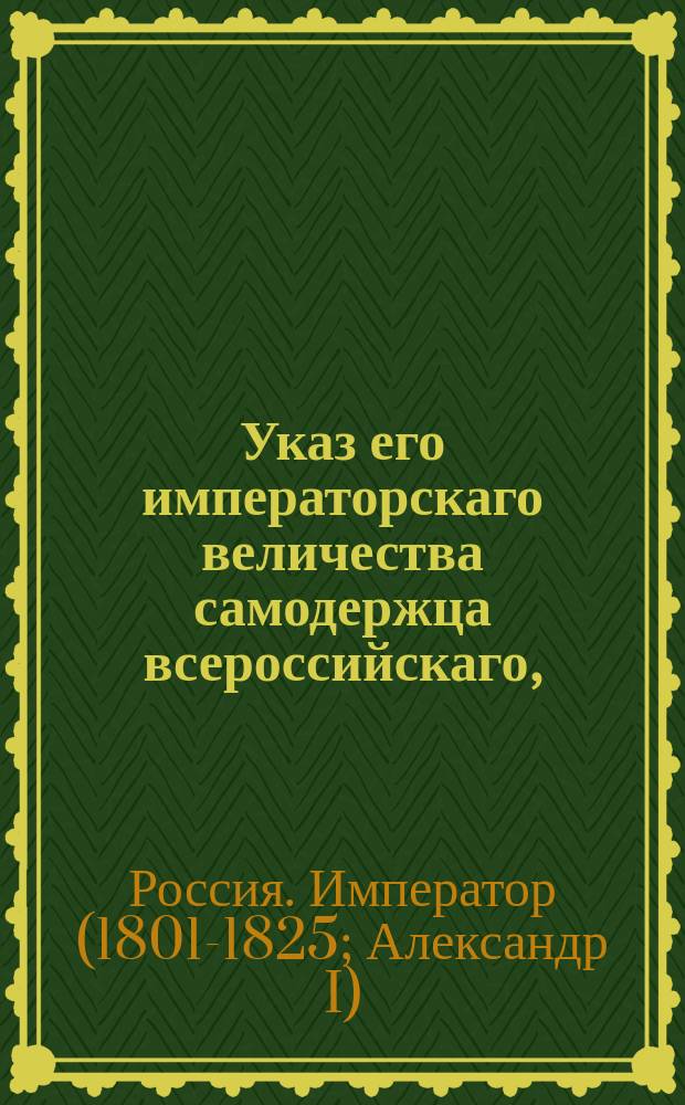 Указ его императорскаго величества самодержца всероссийскаго, : О порядке назначения секретарей в городовые магистраты и ратуши, в соответствии с высочайше утвержденным 25 февр. 1801 г. докладом Сената о учреждении в губернских городах ратгаузов