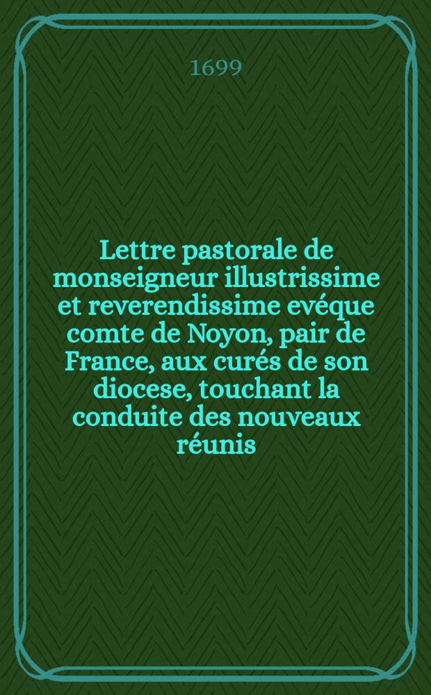 Lettre pastorale de monseigneur illustrissime et reverendissime evéque comte de Noyon, pair de France, aux curés de son diocese, touchant la conduite des nouveaux réunis
