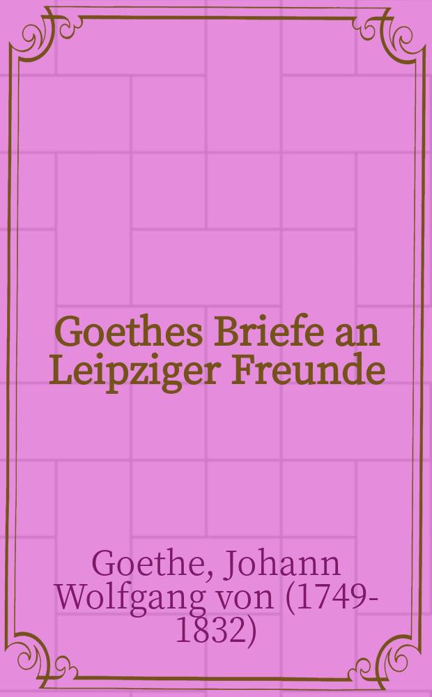 Goethes Briefe an Leipziger Freunde : mit drei lithographirten Bildnissen = Письма Гёте к лейпцигским друзьям