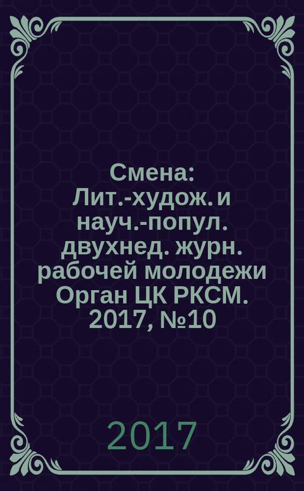 Смена : Лит.-худож. и науч.-попул. двухнед. журн. рабочей молодежи Орган ЦК РКСМ. 2017, № 10 (1836)