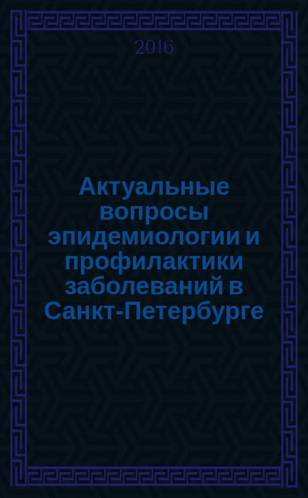 Актуальные вопросы эпидемиологии и профилактики заболеваний в Санкт-Петербурге : региональная ежегодная научно-практическая конференция эпидемиологов-2016 : материалы конференции, 21 июня 2016 года