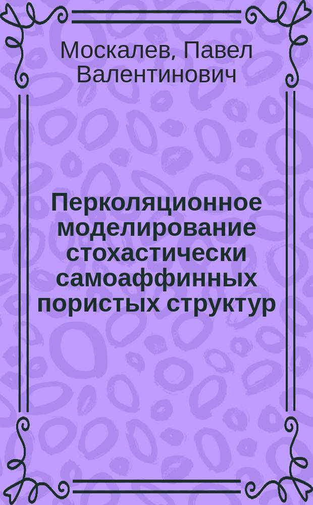 Перколяционное моделирование стохастически самоаффинных пористых структур : автореферат дис. на соиск. уч. степ. доктора физико-математических наук : специальность 05.13.18 <Математическое моделирование, численные методы и комплексы программ>