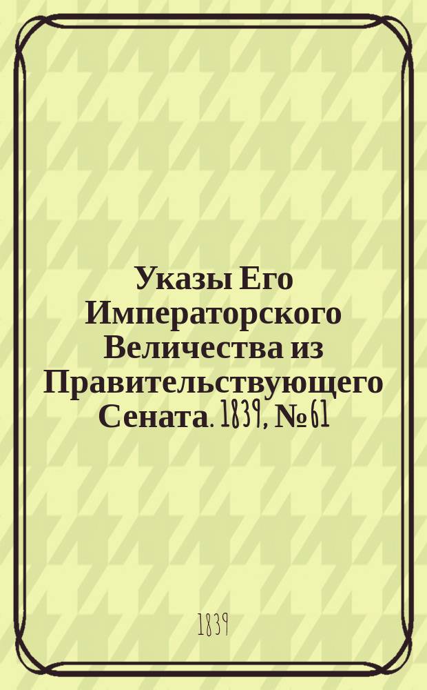[Указы Его Императорского Величества из Правительствующего Сената. 1839, № 61/62 (4 авг.)