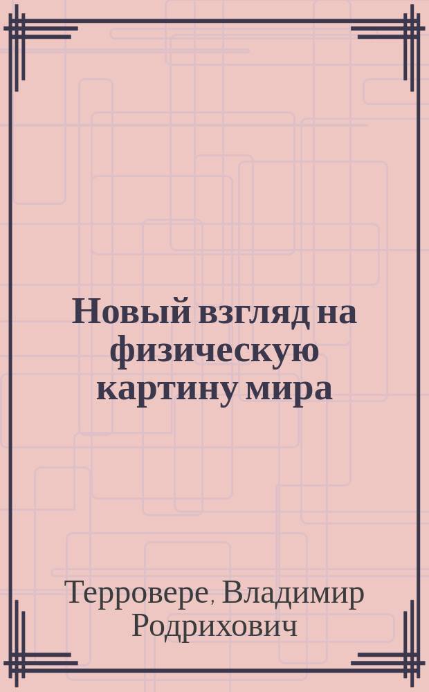 Новый взгляд на физическую картину мира : монография