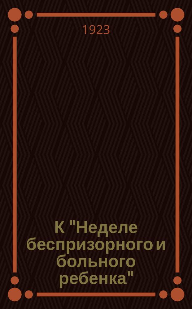 К "Неделе беспризорного и больного ребенка" (с 15 по 21 мая 1923 г.) : листовка