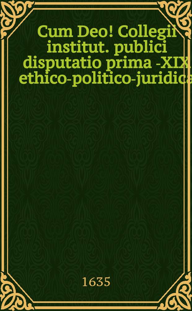 Cum Deo! Collegii institut. publici disputatio prima [-XIX] ethico-politico-juridica