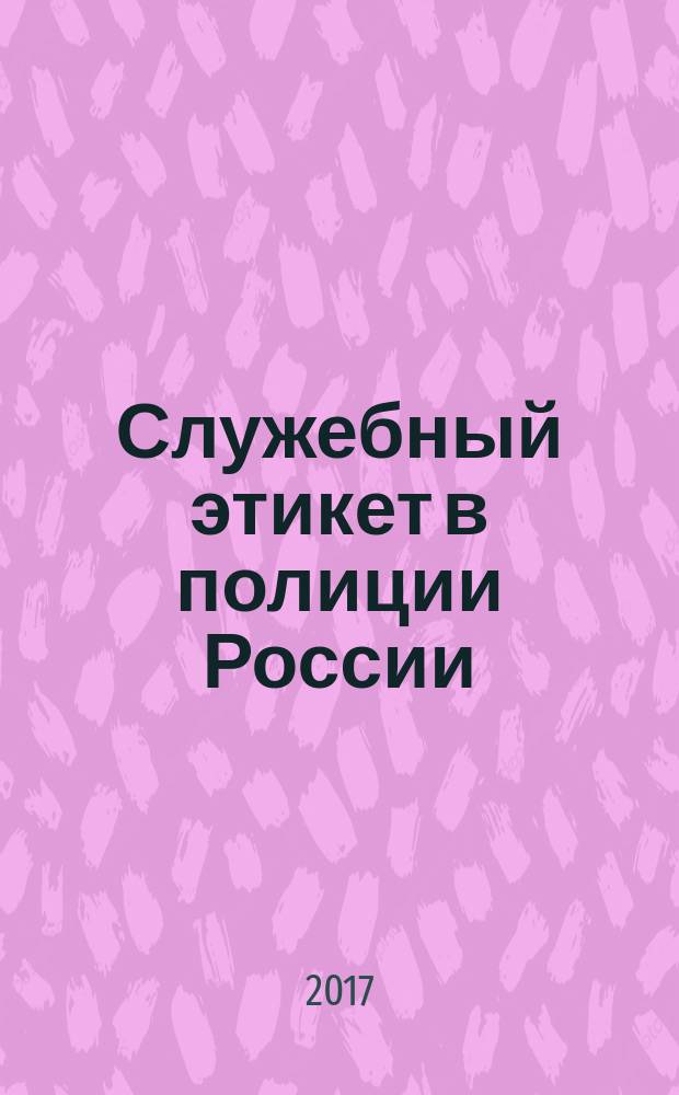 Служебный этикет в полиции России : учебное пособие для курсантов и слушателей образовательных организаций системы МВД России, сотрудников органов внутренних дел Российской Федерации