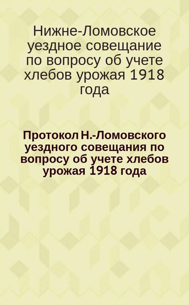 Протокол Н.-Ломовского уездного совещания по вопросу об учете хлебов урожая 1918 года, созванного Уездной продовольственной коллегией 23 июля 1918 года : листовка