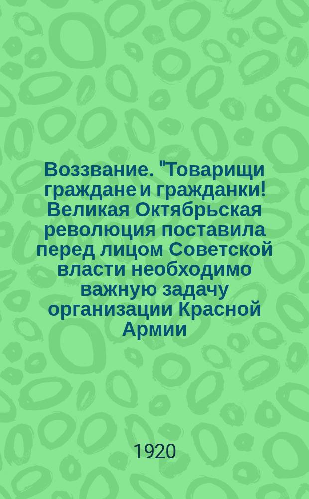Воззвание. "Товарищи граждане и гражданки! Великая Октябрьская революция поставила перед лицом Советской власти необходимо важную задачу организации Красной Армии..." : листовка