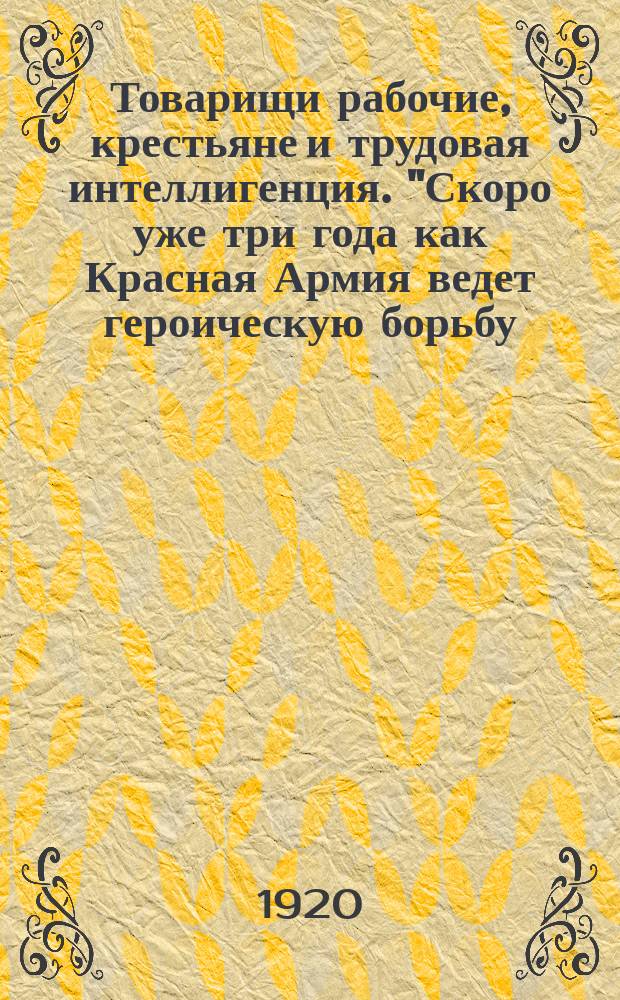 Товарищи рабочие, крестьяне и трудовая интеллигенция. "Скоро уже три года как Красная Армия ведет героическую борьбу..." : листовка