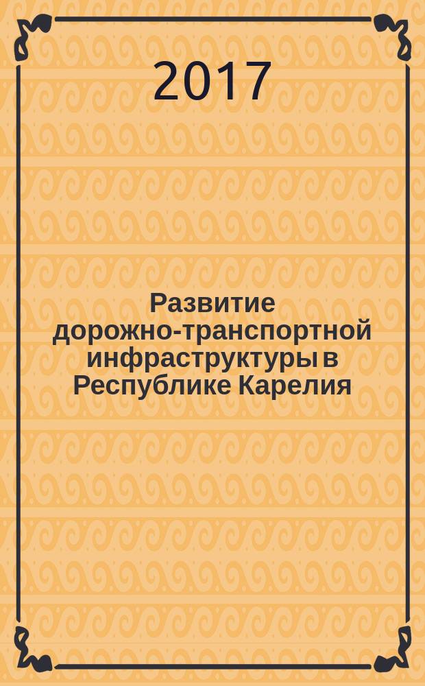 Развитие дорожно-транспортной инфраструктуры в Республике Карелия : материалы 1-й Научно-практической конференции, 16 мая 2017 года, г. Петрозаводск