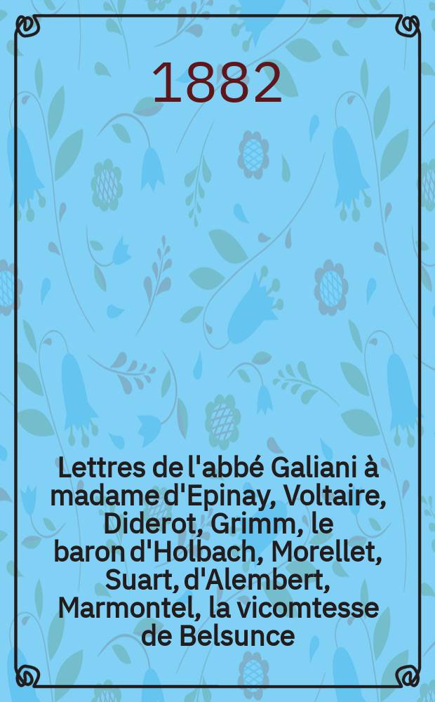 Lettres de l'abbé Galiani à madame d'Epinay, Voltaire, Diderot, Grimm, le baron d'Holbach, Morellet, Suart, d'Alembert, Marmontel, la vicomtesse de Belsunce, etc : publiées d'après les éditions originales augmentées de variantes, de nombreuses notes et d'un index avec notice biographique. T. 2