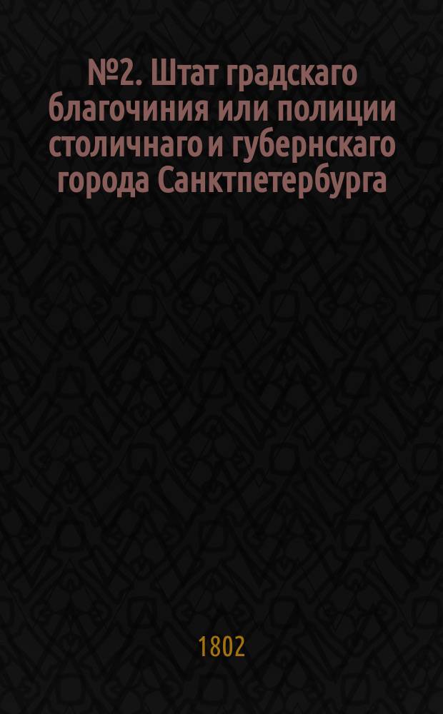 № 2. Штат градскаго благочиния или полиции столичнаго и губернскаго города Санктпетербурга // Указ его императорскаго величества самодержца всероссийскаго : [О восстановлении разных присутственных мест и о штатном положении Санктпетербургской и Московской губерний]