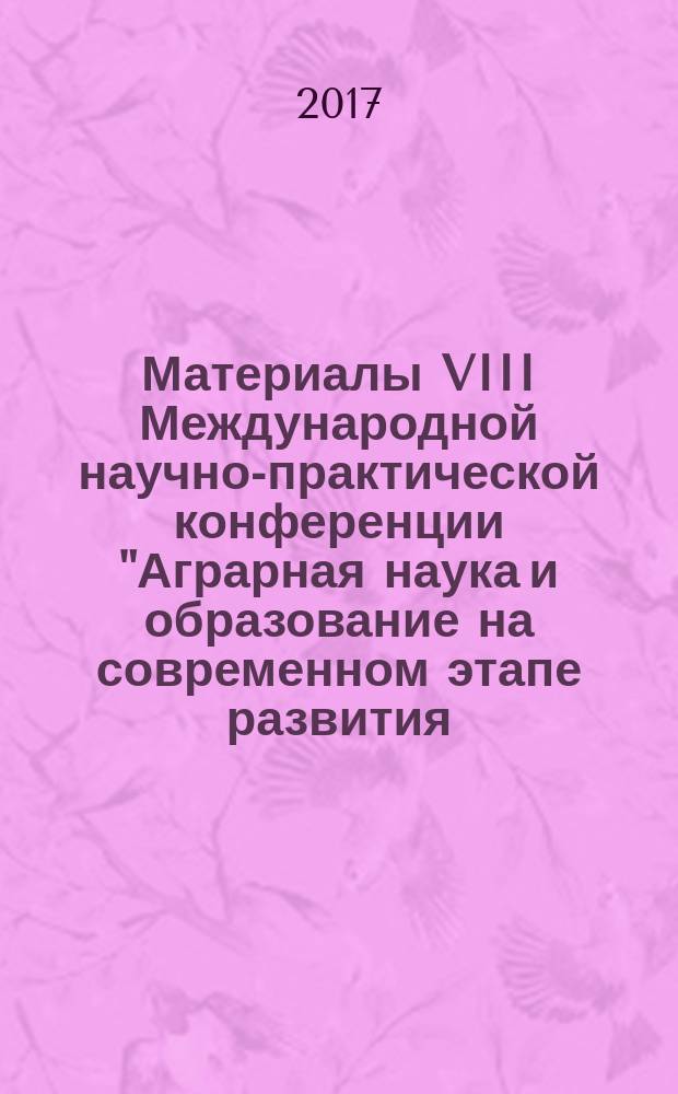 Материалы VIII Международной научно-практической конференции "Аграрная наука и образование на современном этапе развития: опыт, проблемы и пути их решения", 7-8 февраля 2017 года. Ч. 3