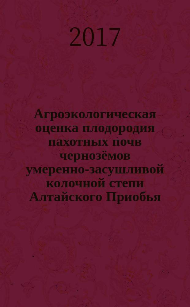Агроэкологическая оценка плодородия пахотных почв чернозёмов умеренно-засушливой колочной степи Алтайского Приобья : монография