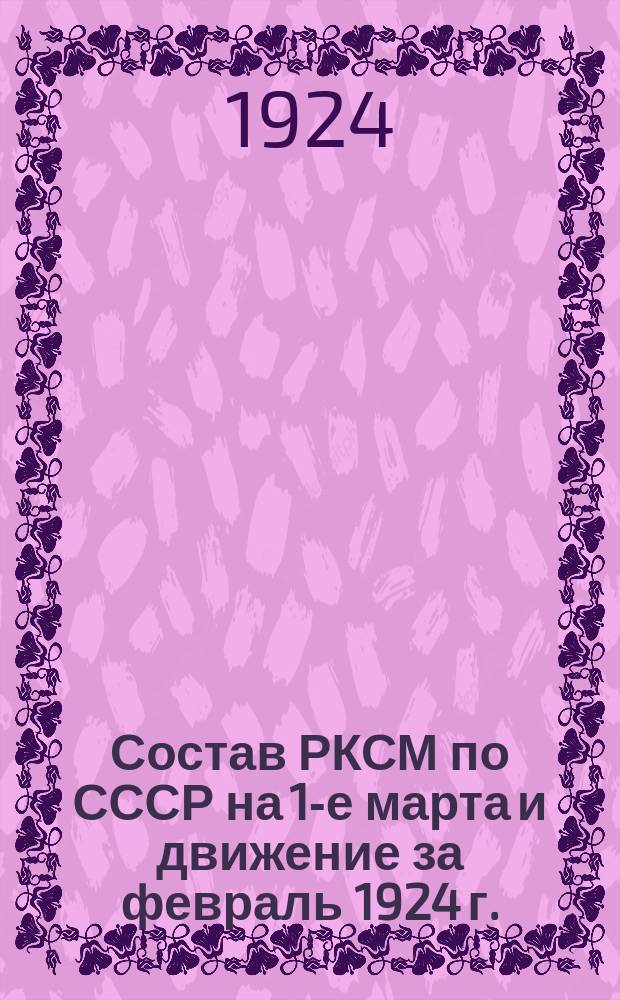 Состав РКСМ по СССР на 1-е марта и движение за февраль 1924 г. (по статотчетам за февр.)