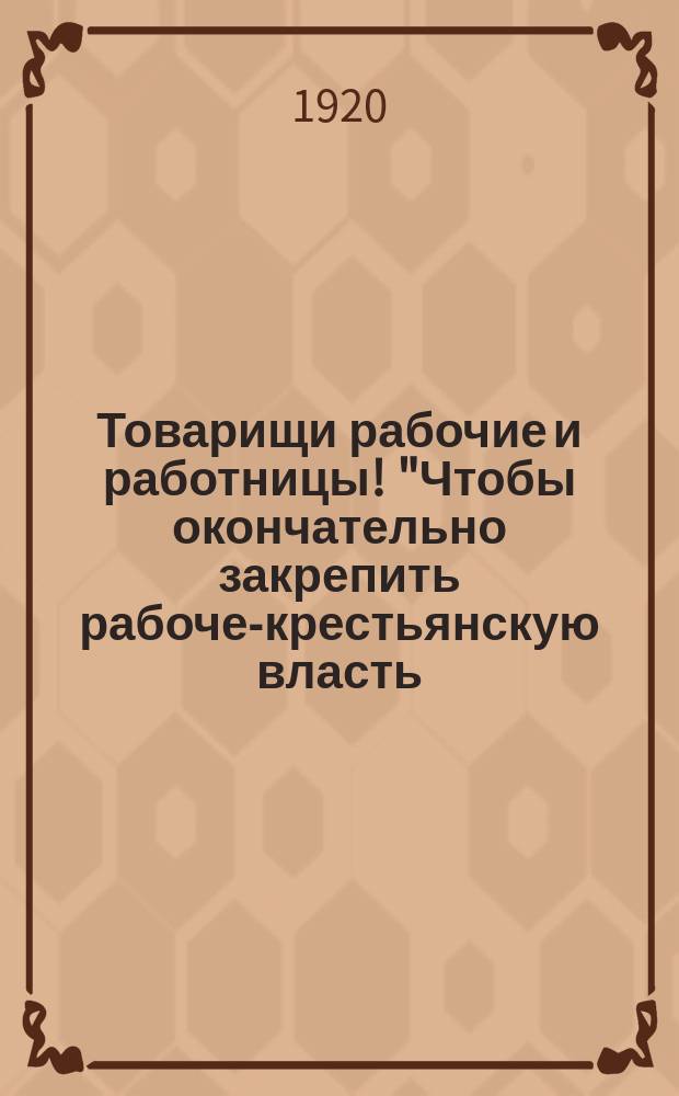 Товарищи рабочие и работницы! "Чтобы окончательно закрепить рабоче-крестьянскую власть... нам необходимо во что бы то ни стало справиться: во-первых, с внешним врагом... во-вторых, организовать, наладить, пустить в ход все хозяйство страны, а главное поднять производительность железнодорожного транспорта..." Гор. Рузаевка, Пенз. губ,. 8 февр. 1920 г. : листовка