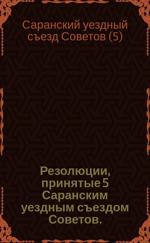 Резолюции, принятые 5 Саранским уездным съездом Советов. (10-12 июля 1920 г.): [О текущем моменте, о трудовой повинности и др. : листовка