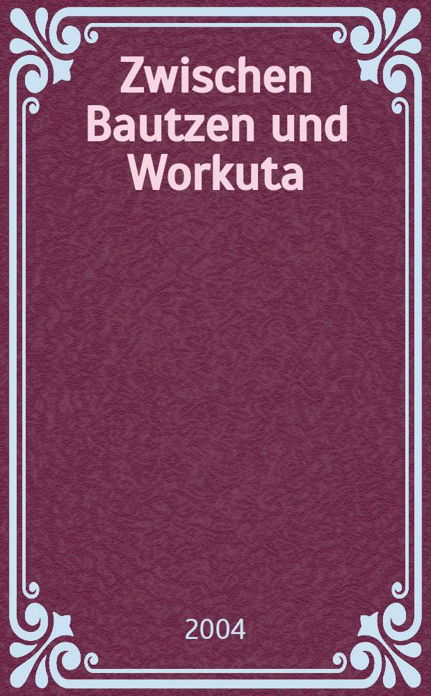 Zwischen Bautzen und Workuta : totalitäre Gewaltherrschaft und Haftfolgen = Между Баутценом и Воркутой
