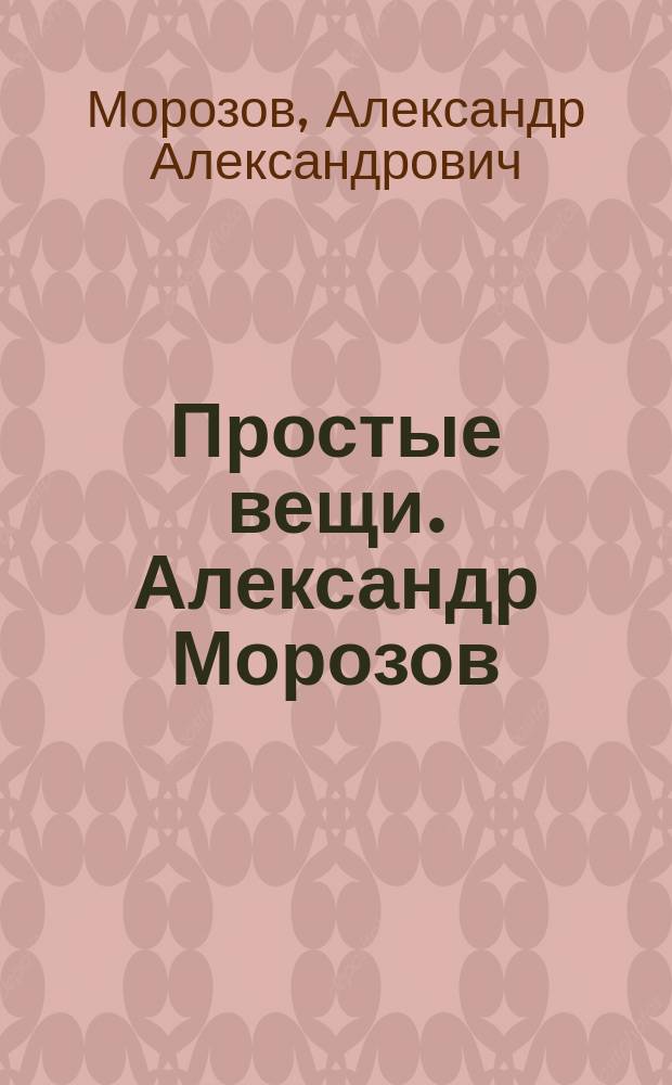 Простые вещи. Александр Морозов = Simple things. Aexander Morozov : каталог выставки, 18 мая - 4 июня 2017