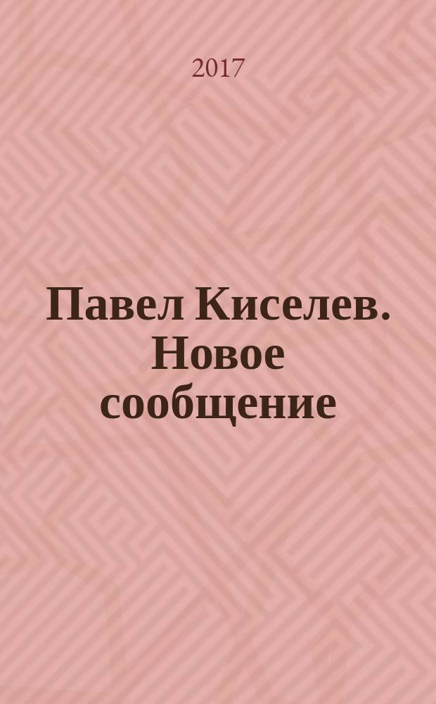 Павел Киселев. Новое сообщение = Pavel Kiselev. New Message : издание каталога приурочено к открыти выставки Павла Киселева Новое сообщение. В рамках проекта "Молодые львы", 28 февраля - 26 марта 2017