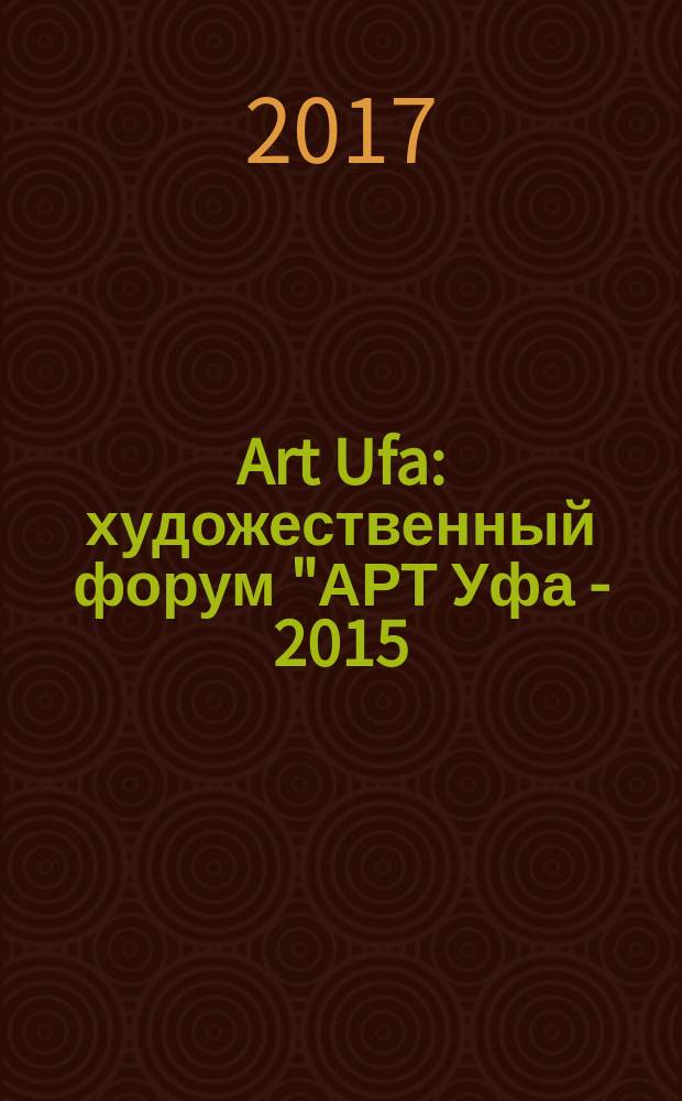 Art Ufa : художественный форум "АРТ Уфа - 2015 : альбом-каталог Выставки, проходившей в рамках Форума