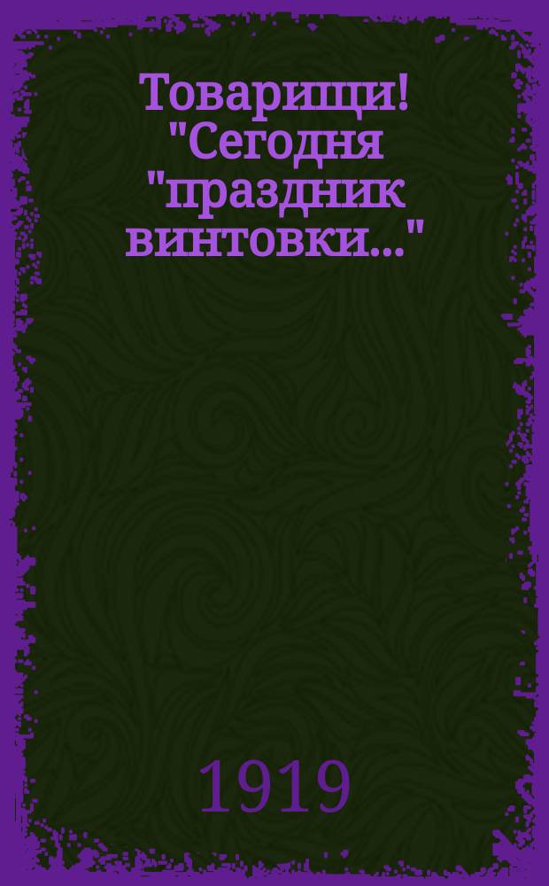 Товарищи! "Сегодня "праздник винтовки..." : листовка