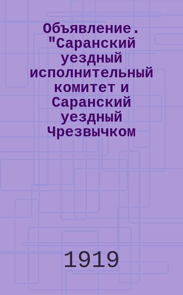 Объявление. "Саранский уездный исполнительный комитет и Саранский уездный Чрезвычком... объявляют...": [О перерегистрации удостоверений на право ношения и хранения оружия с 6 по 12 июля 1919 г. : листовка