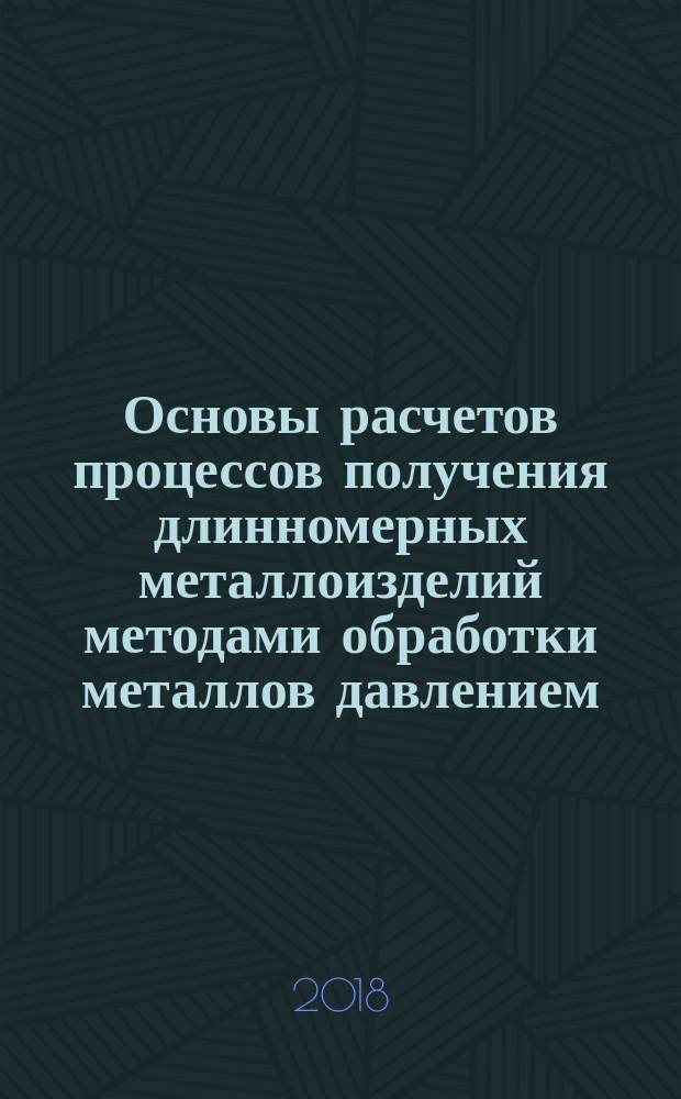 Основы расчетов процессов получения длинномерных металлоизделий методами обработки металлов давлением : учебное пособие для студентов высших учебных заведений, обучающихся по направлению 22.04.02 "Металлургия"