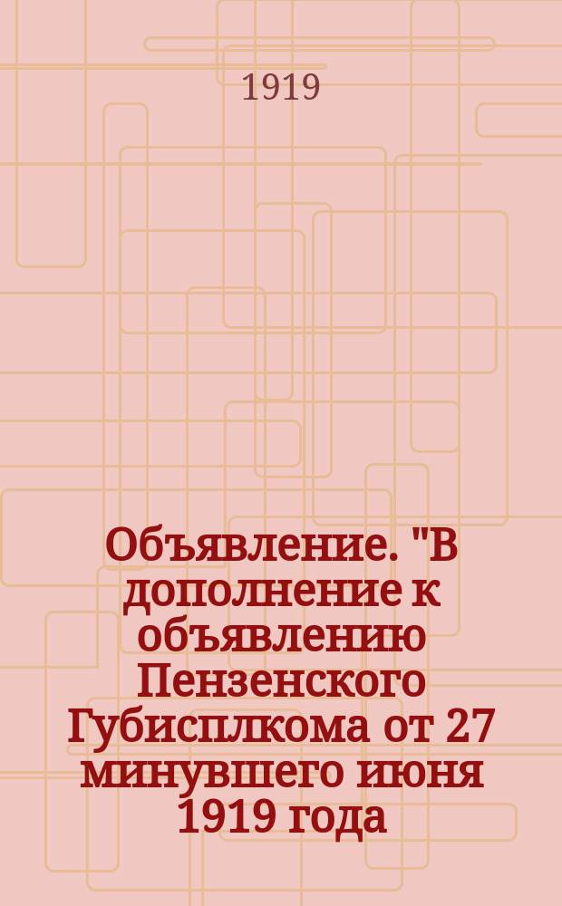 Объявление. "В дополнение к объявлению Пензенского Губисплкома от 27 минувшего июня 1919 года...": [О соблюдении правил военного положения : листовка