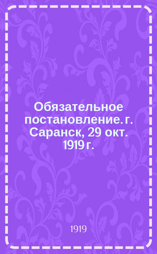 Обязательное постановление. г. Саранск, 29 окт. 1919 г.: [Об изъятии шинелей у населения : листовка