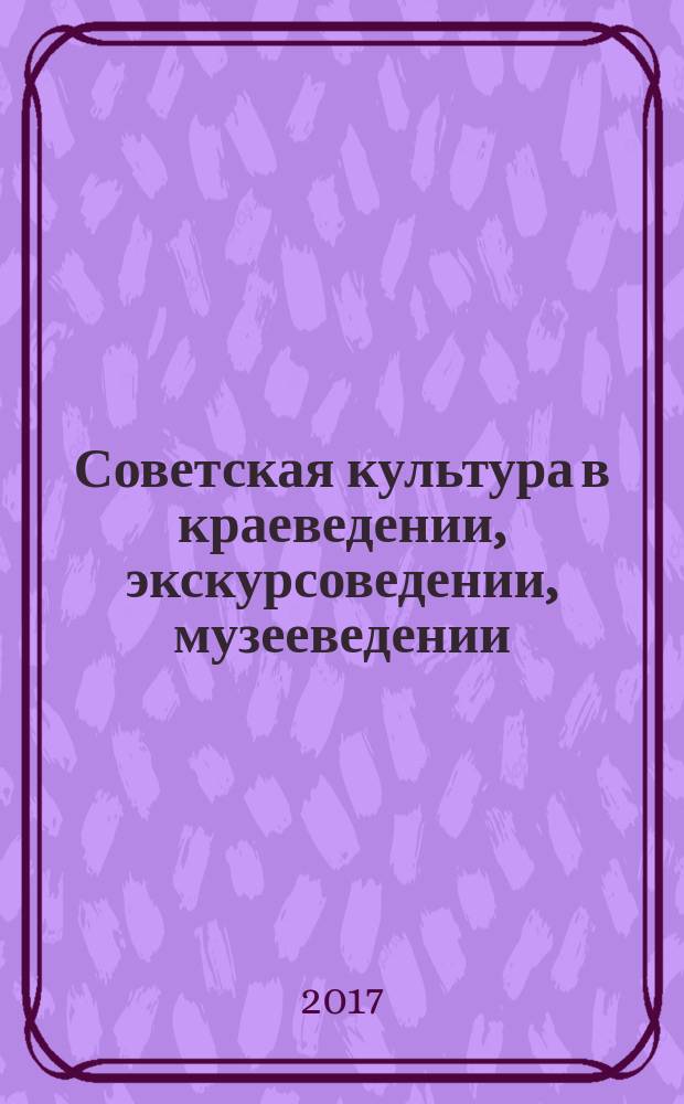 Советская культура в краеведении, экскурсоведении, музееведении : сборник научно-методических работ : к 100-летней годовщине русских революций 1917 года
