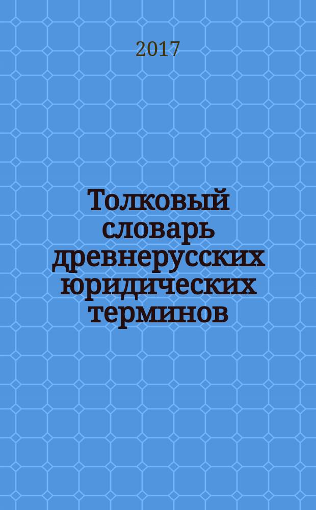 Толковый словарь древнерусских юридических терминов : от договоров с Византией до Соборного Уложения царя Алексея Михайловича (IX-XVII вв.) : учебное пособие : для студентов-юристов