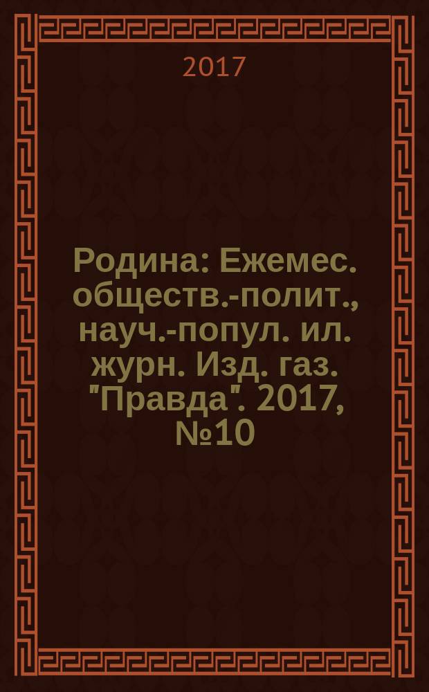 Родина : Ежемес. обществ.-полит., науч.-попул. ил. журн. Изд. газ. "Правда". 2017, № 10